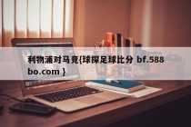 利物浦对马竞{球探足球比分 bf.588bo.com }