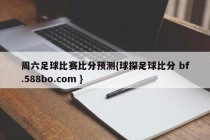 周六足球比赛比分预测{球探足球比分 bf.588bo.com }