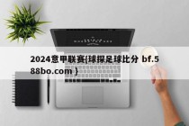 2024意甲联赛{球探足球比分 bf.588bo.com }