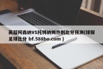 英超阿森纳VS托特纳姆热刺比分预测{球探足球比分 bf.588bo.com }