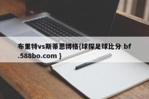 布里特vs斯蒂恩博格{球探足球比分 bf.588bo.com }