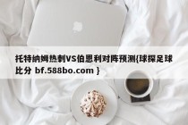 托特纳姆热刺VS伯恩利对阵预测{球探足球比分 bf.588bo.com }