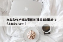 水晶宫VS卢顿比赛预测{球探足球比分 bf.588bo.com }