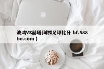 波鸿VS赫塔{球探足球比分 bf.588bo.com }