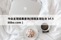 今日足球结果查询{球探足球比分 bf.588bo.com }