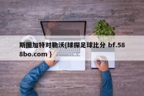 斯图加特对勒沃{球探足球比分 bf.588bo.com }