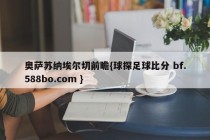 奥萨苏纳埃尔切前瞻{球探足球比分 bf.588bo.com }