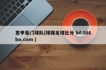 意甲豪门球队{球探足球比分 bf.588bo.com }