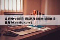 富勒姆VS谢菲尔德联队阵容预测{球探足球比分 bf.588bo.com }