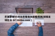 巴塞罗那VS毕尔巴鄂竞技前瞻预测{球探足球比分 bf.588bo.com }