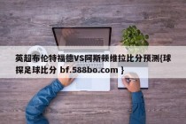 英超布伦特福德VS阿斯顿维拉比分预测{球探足球比分 bf.588bo.com }