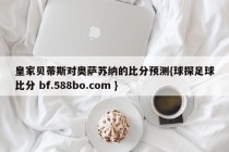 皇家贝蒂斯对奥萨苏纳的比分预测{球探足球比分 bf.588bo.com }