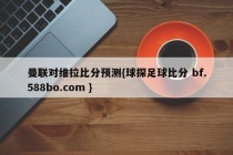 曼联对维拉比分预测{球探足球比分 bf.588bo.com }