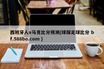 西班牙人v马竞比分预测{球探足球比分 bf.588bo.com }