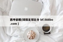 西甲前瞻{球探足球比分 bf.588bo.com }