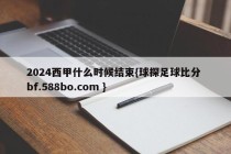 2024西甲什么时候结束{球探足球比分 bf.588bo.com }