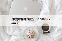 日职{球探足球比分 bf.588bo.com }