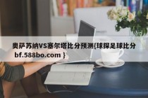 奥萨苏纳VS塞尔塔比分预测{球探足球比分 bf.588bo.com }