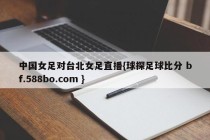中国女足对台北女足直播{球探足球比分 bf.588bo.com }