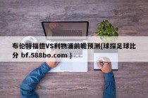 布伦特福德VS利物浦前瞻预测{球探足球比分 bf.588bo.com }